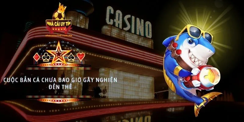 Cuộc bắn cá chưa bao giờ gây nghiện đến thế